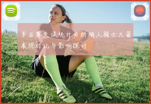 季后赛失误统计分析湖人骑士火箭表现对比与影响探讨