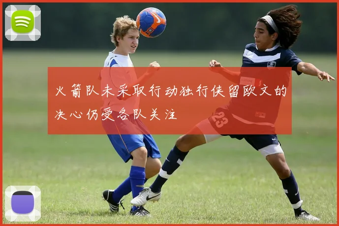 火箭队未采取行动独行侠留欧文的决心仍受各队关注