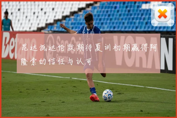 昆达抵达伦敦期待夏训初期赢得阿隆索的信任与认可