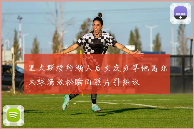 里夫斯续约湖人后女友分享他高尔夫球场放松瞬间照片引热议