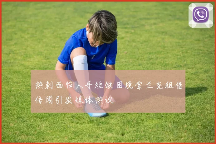 热刺面临人手短缺困境索兰克租借传闻引发媒体热议