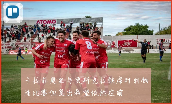 卡拉菲奥里与莫斯克拉缺席对利物浦比赛但复出希望依然在前