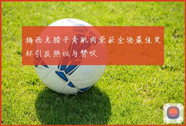 梅西光膀子秀肌肉荣获全场最佳奖杯引发热议与赞叹