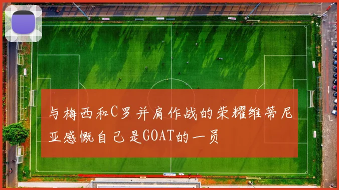 与梅西和C罗并肩作战的荣耀维蒂尼亚感慨自己是GOAT的一员