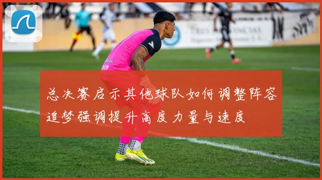 总决赛启示其他球队如何调整阵容追梦强调提升高度力量与速度