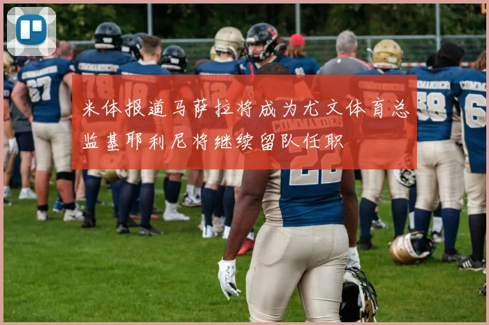 米体报道马萨拉将成为尤文体育总监基耶利尼将继续留队任职
