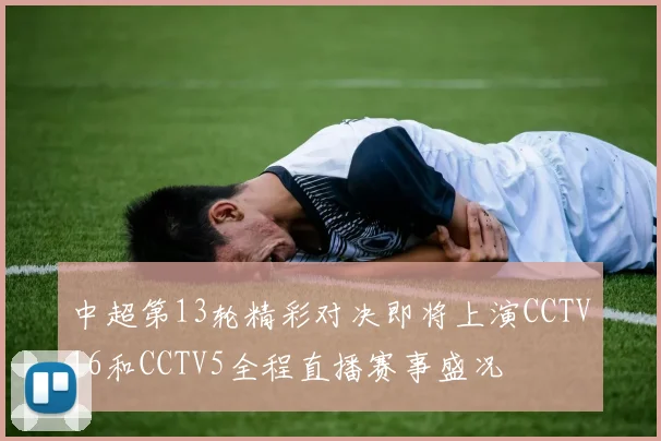 中超第13轮精彩对决即将上演CCTV16和CCTV5全程直播赛事盛况