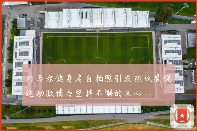 内马尔健身房自拍照引发热议展现运动激情与坚持不懈的决心