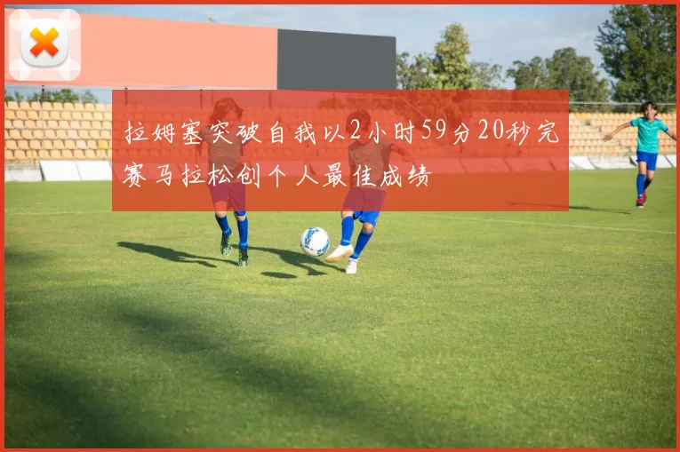 拉姆塞突破自我以2小时59分20秒完赛马拉松创个人最佳成绩