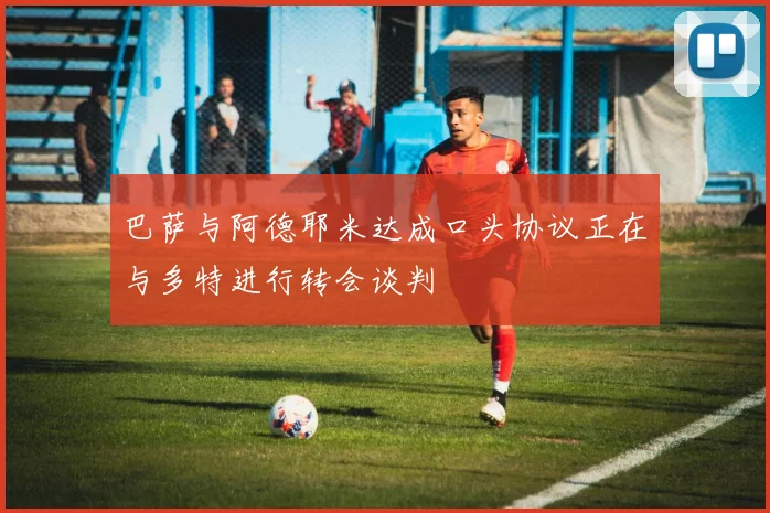 巴萨与阿德耶米达成口头协议正在与多特进行转会谈判