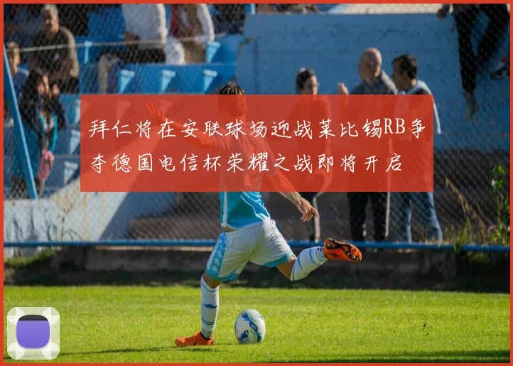 拜仁将在安联球场迎战莱比锡RB争夺德国电信杯荣耀之战即将开启