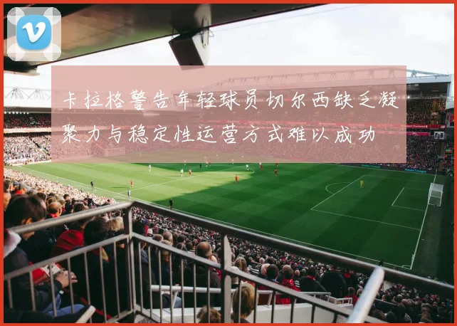 卡拉格警告年轻球员切尔西缺乏凝聚力与稳定性运营方式难以成功