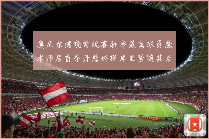 奥尼尔揭晓常规赛胜率最高球员魔术师居首乔丹詹姆斯库里紧随其后