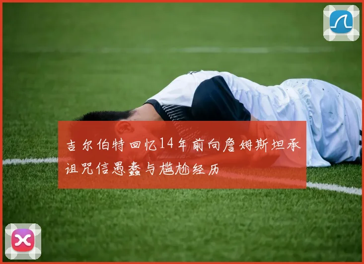 吉尔伯特回忆14年前向詹姆斯坦承诅咒信愚蠢与尴尬经历