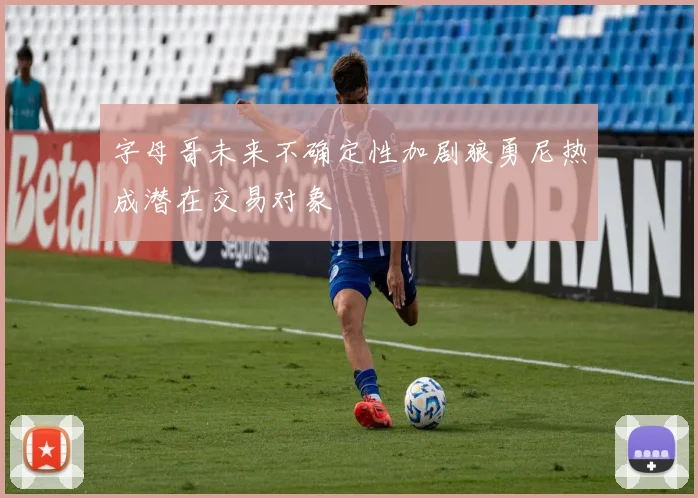 字母哥未来不确定性加剧狼勇尼热成潜在交易对象