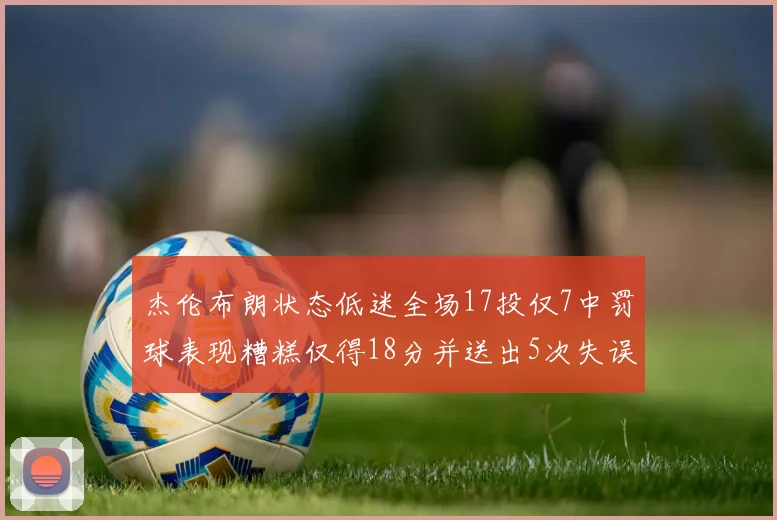 杰伦布朗状态低迷全场17投仅7中罚球表现糟糕仅得18分并送出5次失误