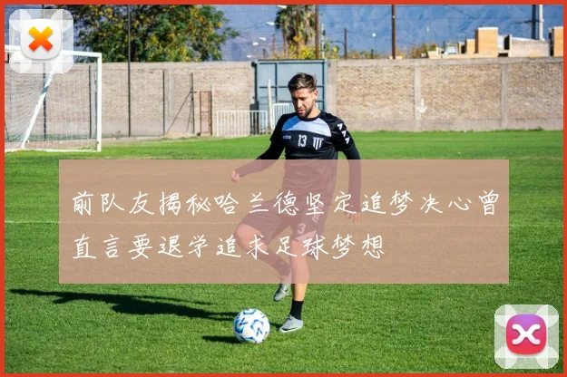 前队友揭秘哈兰德坚定追梦决心曾直言要退学追求足球梦想