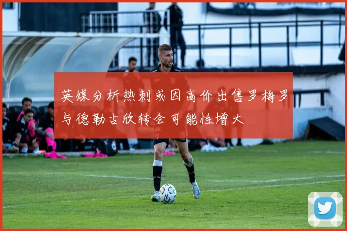英媒分析热刺或因高价出售罗梅罗与德勒古欣转会可能性增大