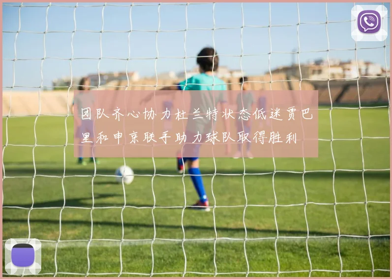 团队齐心协力杜兰特状态低迷贾巴里和申京联手助力球队取得胜利