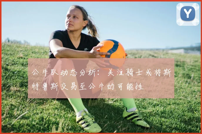 公牛队动态分析：关注骑士或将斯特鲁斯交易至公牛的可能性