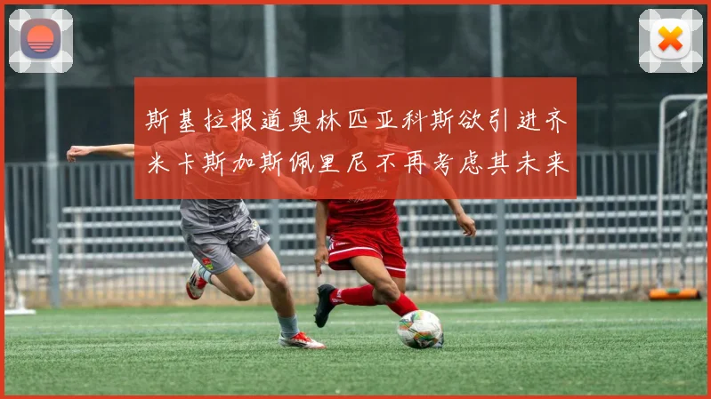 斯基拉报道奥林匹亚科斯欲引进齐米卡斯加斯佩里尼不再考虑其未来