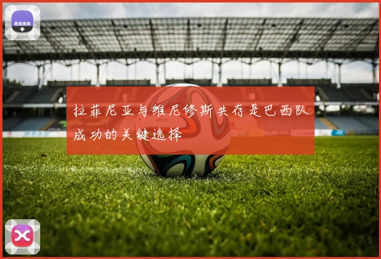 拉菲尼亚与维尼修斯共存是巴西队成功的关键选择
