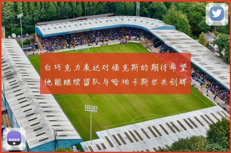 白巧克力表达对福克斯的期待希望他能继续留队与哈珀卡斯尔共创辉煌