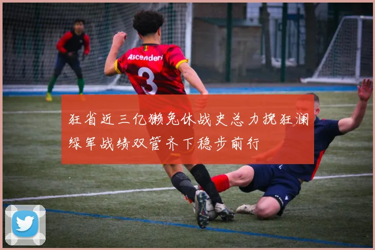 狂省近三亿獭兔休战史总力挽狂澜绿军战绩双管齐下稳步前行