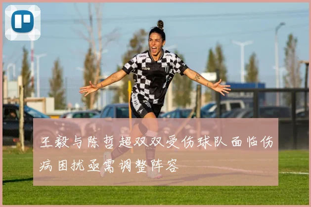 王毅与陈哲超双双受伤球队面临伤病困扰亟需调整阵容