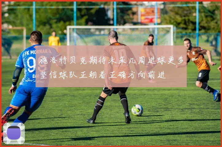 施洛特贝克期待未来几周进球更多坚信球队正朝着正确方向前进