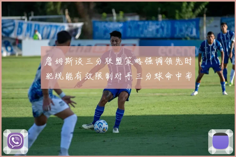 詹姆斯谈三分联盟策略强调领先时犯规能有效限制对手三分球命中率