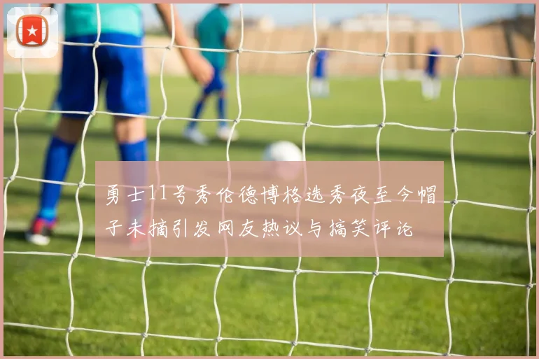 勇士11号秀伦德博格选秀夜至今帽子未摘引发网友热议与搞笑评论