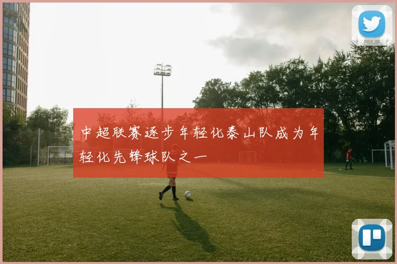中超联赛逐步年轻化泰山队成为年轻化先锋球队之一