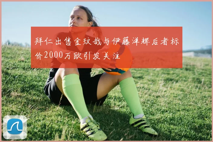拜仁出售金玟哉与伊藤洋辉后者标价2000万欧引发关注