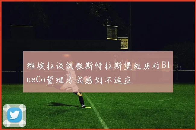 维埃拉谈执教斯特拉斯堡经历对BlueCo管理方式感到不适应