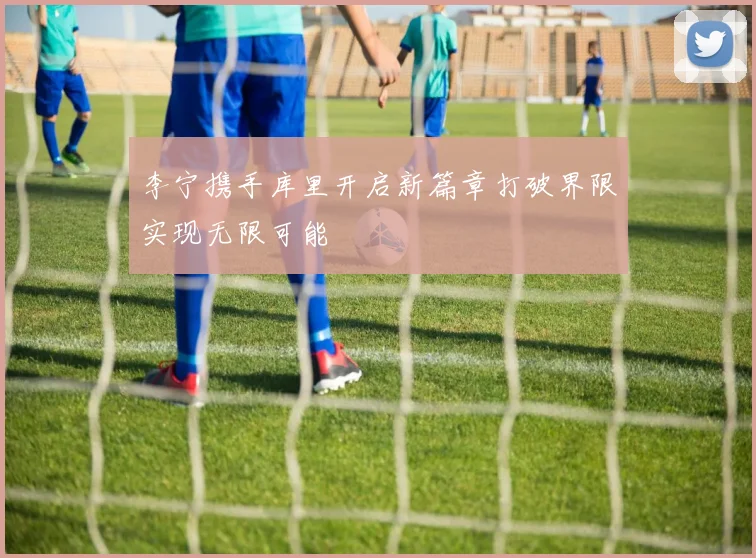 李宁携手库里开启新篇章打破界限实现无限可能